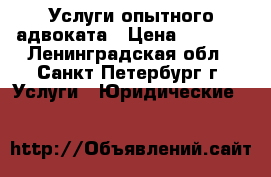 Услуги опытного адвоката › Цена ­ 2 000 - Ленинградская обл., Санкт-Петербург г. Услуги » Юридические   